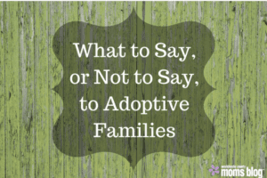 What to Say,or Not to Say, to Adoptive Families